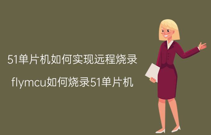 51单片机如何实现远程烧录 flymcu如何烧录51单片机？